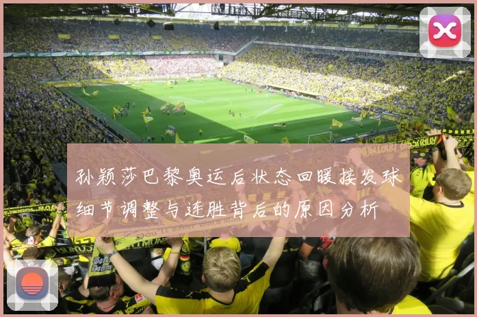 孙颖莎巴黎奥运后状态回暖接发球细节调整与连胜背后的原因分析