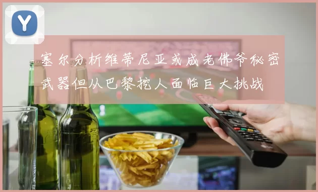 塞尔分析维蒂尼亚或成老佛爷秘密武器但从巴黎挖人面临巨大挑战