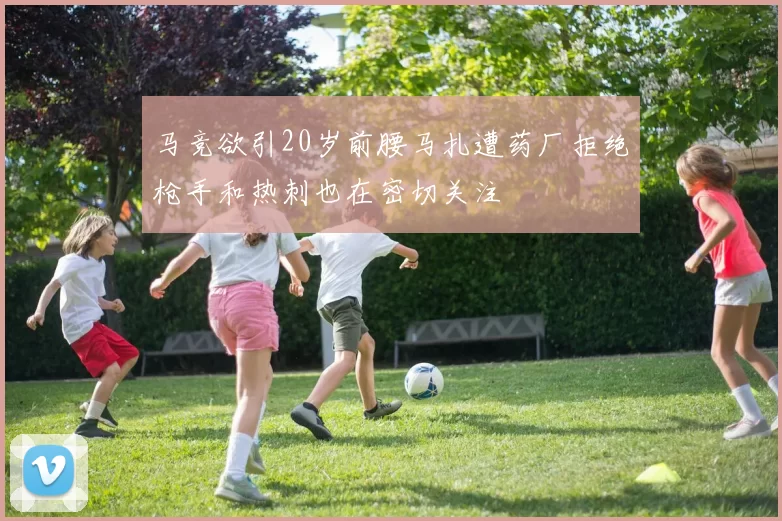 马竞欲引20岁前腰马扎遭药厂拒绝枪手和热刺也在密切关注