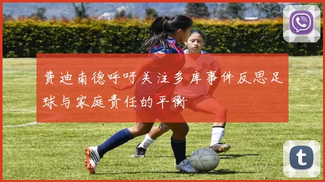 费迪南德呼吁关注多库事件反思足球与家庭责任的平衡