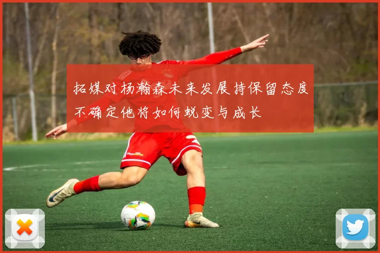 拓媒对杨瀚森未来发展持保留态度不确定他将如何蜕变与成长