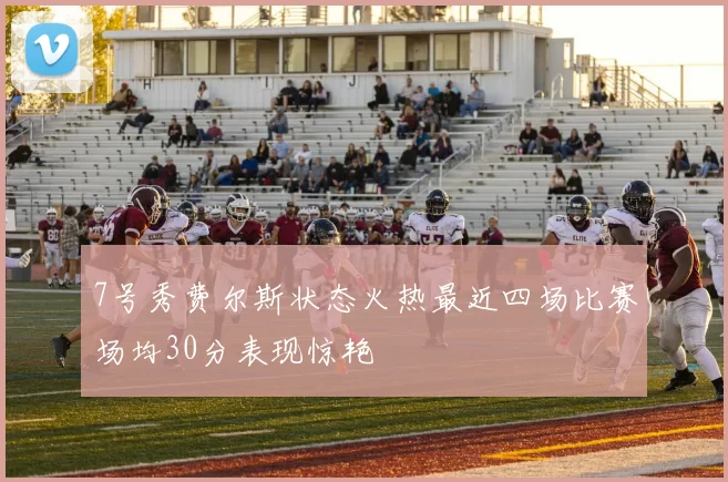 7号秀费尔斯状态火热最近四场比赛场均30分表现惊艳