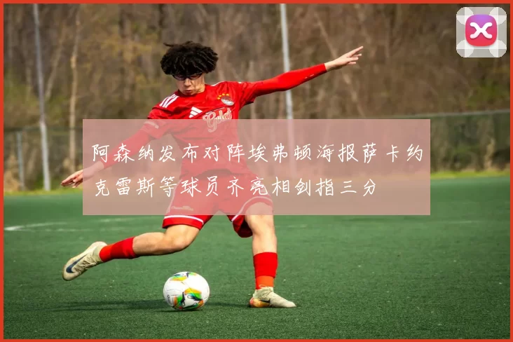 阿森纳发布对阵埃弗顿海报萨卡约克雷斯等球员齐亮相剑指三分