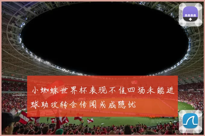 小蜘蛛世界杯表现不佳四场未能进球助攻转会传闻或成隐忧