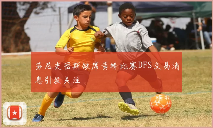 芬尼史密斯缺席黄蜂比赛DFS交易消息引发关注