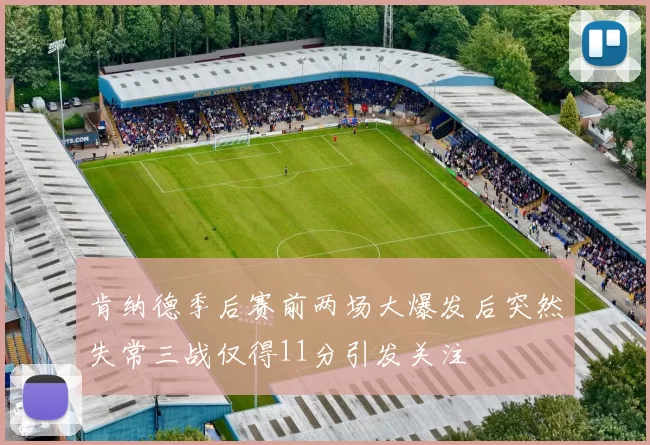 肯纳德季后赛前两场大爆发后突然失常三战仅得11分引发关注