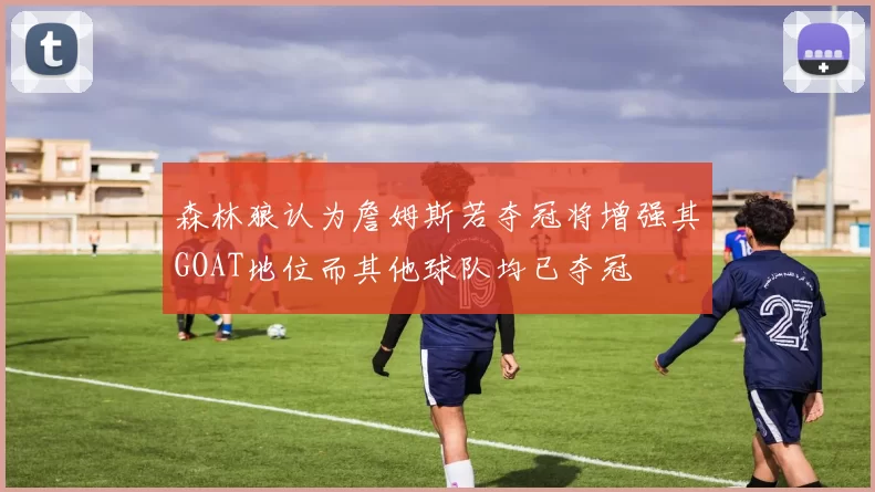 森林狼认为詹姆斯若夺冠将增强其GOAT地位而其他球队均已夺冠