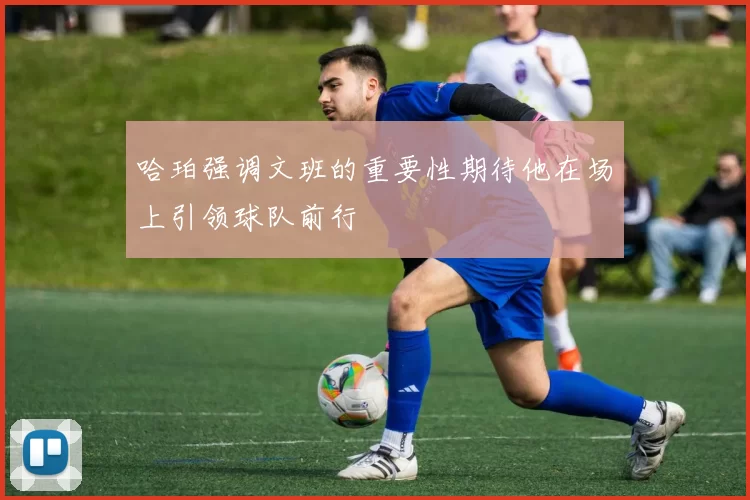 哈珀强调文班的重要性期待他在场上引领球队前行