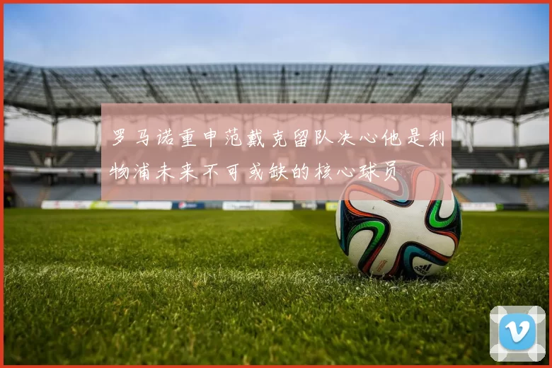 罗马诺重申范戴克留队决心他是利物浦未来不可或缺的核心球员