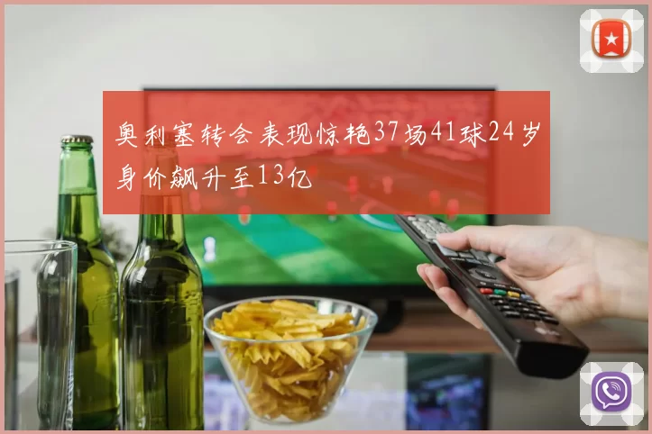 奥利塞转会表现惊艳37场41球24岁身价飙升至13亿