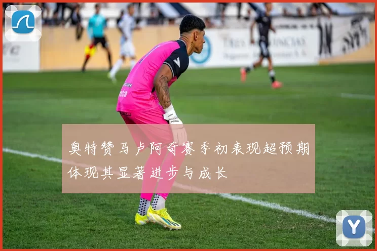奥特赞马卢阿奇赛季初表现超预期体现其显著进步与成长