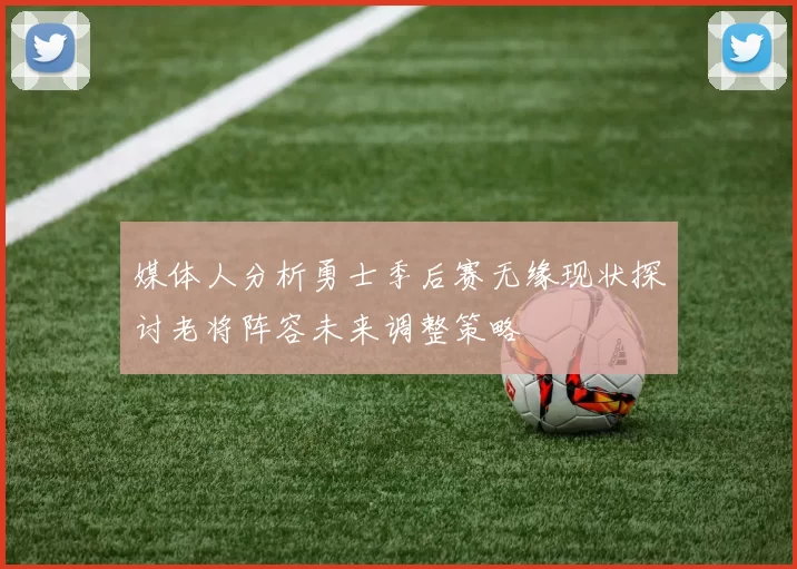 媒体人分析勇士季后赛无缘现状探讨老将阵容未来调整策略