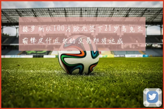 赫罗纳以100万欧元签下21岁乌克兰前锋皮什丘尔的交易即将达成