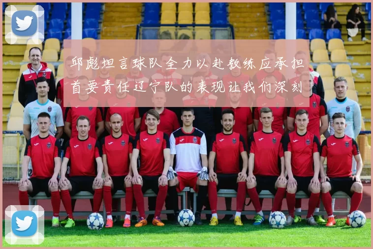 邱彪坦言球队全力以赴教练应承担首要责任辽宁队的表现让我们深刻反思