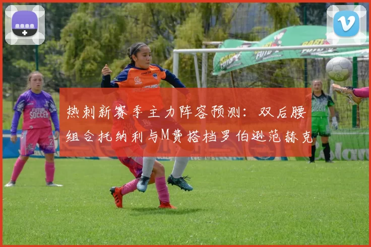 热刺新赛季主力阵容预测：双后腰组合托纳利与M费搭档罗伯逊范赫克加盟