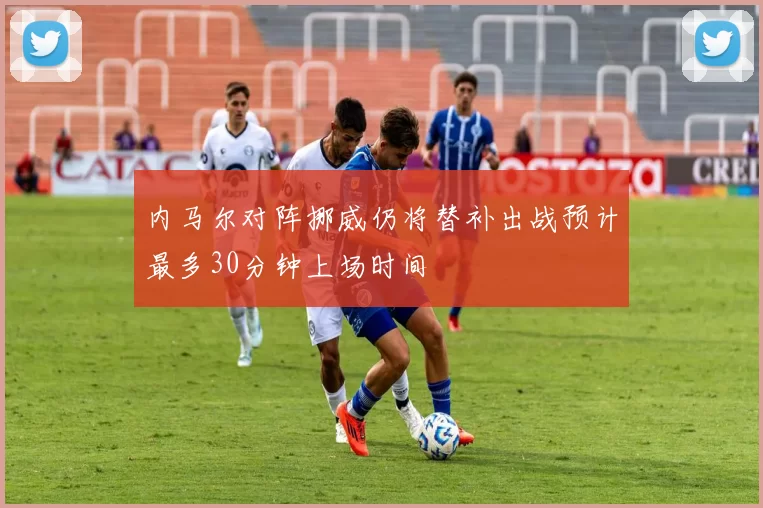 内马尔对阵挪威仍将替补出战预计最多30分钟上场时间
