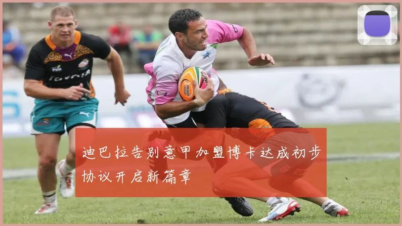 迪巴拉告别意甲加盟博卡达成初步协议开启新篇章