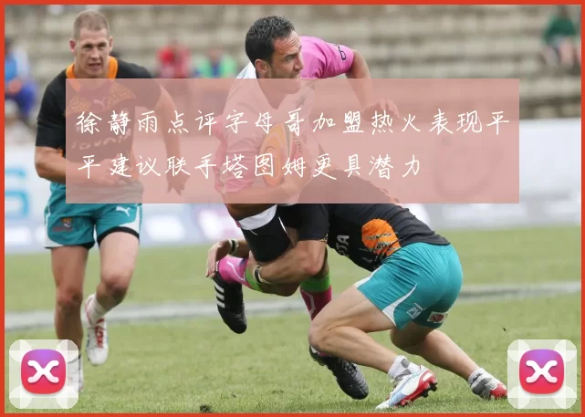 徐静雨点评字母哥加盟热火表现平平建议联手塔图姆更具潜力