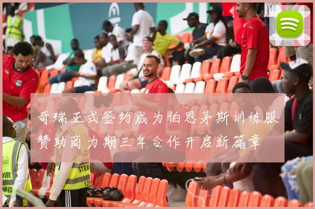 奇瑞正式签约成为伯恩茅斯训练服赞助商为期三年合作开启新篇章