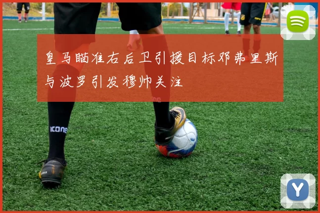 皇马瞄准右后卫引援目标邓弗里斯与波罗引发穆帅关注