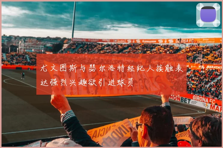 尤文图斯与瑟尔洛特经纪人接触表达强烈兴趣欲引进球员