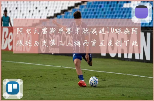 阿尔瓦雷斯单赛季欧战进10球成阿根廷历史第三人梅西曾五度创下此佳绩