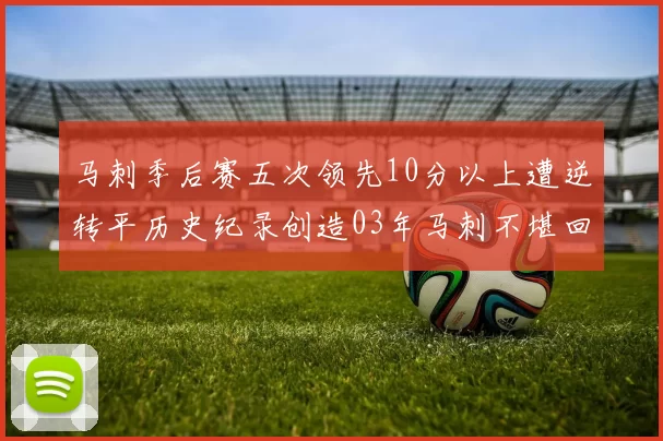 马刺季后赛五次领先10分以上遭逆转平历史纪录创造03年马刺不堪回首的尴尬