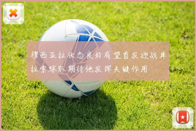 穆西亚拉状态良好有望首发迎战库拉索球队期待他发挥关键作用