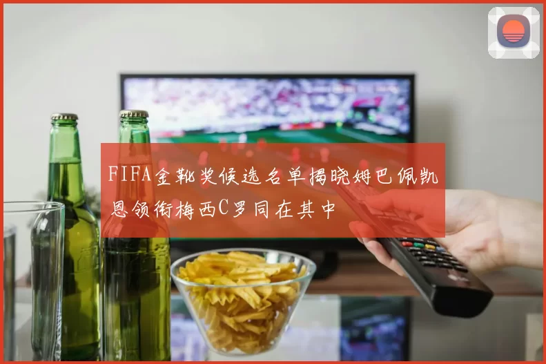 FIFA金靴奖候选名单揭晓姆巴佩凯恩领衔梅西C罗同在其中