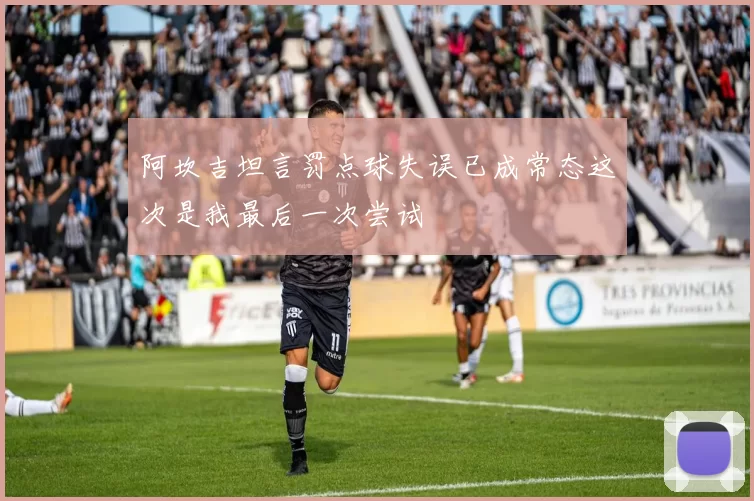 阿坎吉坦言罚点球失误已成常态这次是我最后一次尝试
