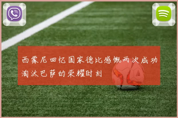 西蒙尼回忆国家德比感慨两次成功淘汰巴萨的荣耀时刻