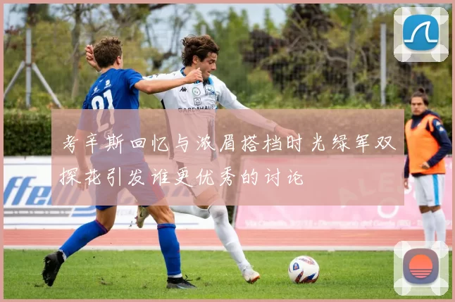 考辛斯回忆与浓眉搭档时光绿军双探花引发谁更优秀的讨论