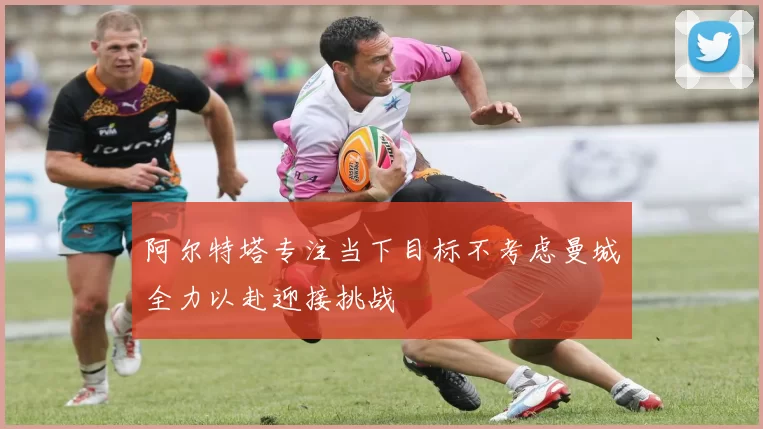 阿尔特塔专注当下目标不考虑曼城全力以赴迎接挑战