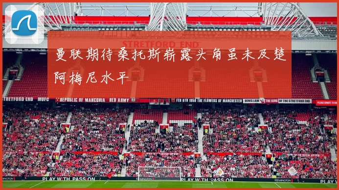 曼联期待桑托斯崭露头角虽未及楚阿梅尼水平