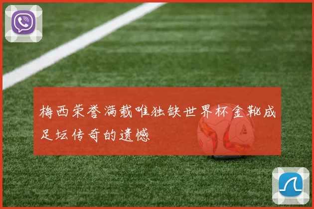 梅西荣誉满载唯独缺世界杯金靴成足坛传奇的遗憾