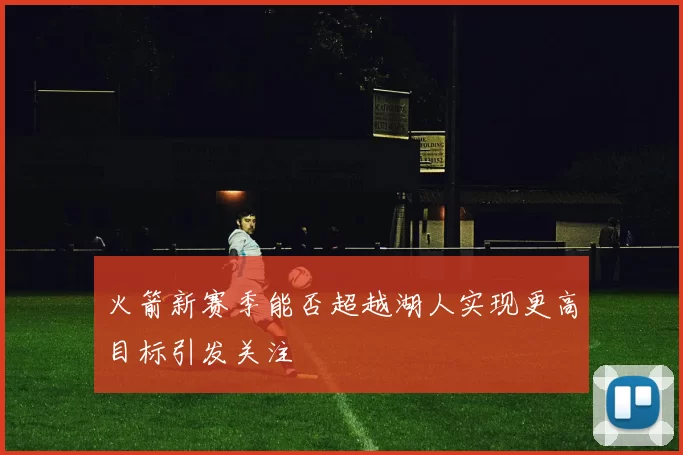 火箭新赛季能否超越湖人实现更高目标引发关注