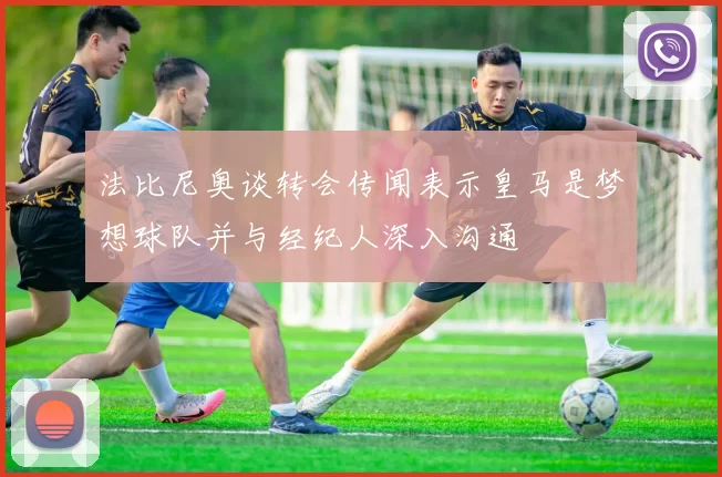 法比尼奥谈转会传闻表示皇马是梦想球队并与经纪人深入沟通