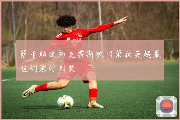 萨卡助攻约克雷斯破门荣获英超最佳创意时刻奖